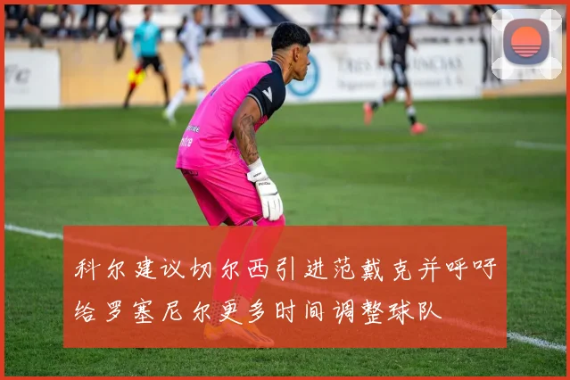 科尔建议切尔西引进范戴克并呼吁给罗塞尼尔更多时间调整球队