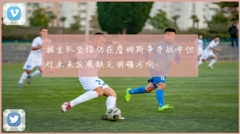 掘金队坚信仍在詹姆斯争夺战中但对未来发展缺乏明确方向