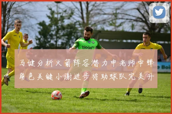 马健分析火箭阵容潜力申老师中锋角色关键小谢进步将助球队完美升级