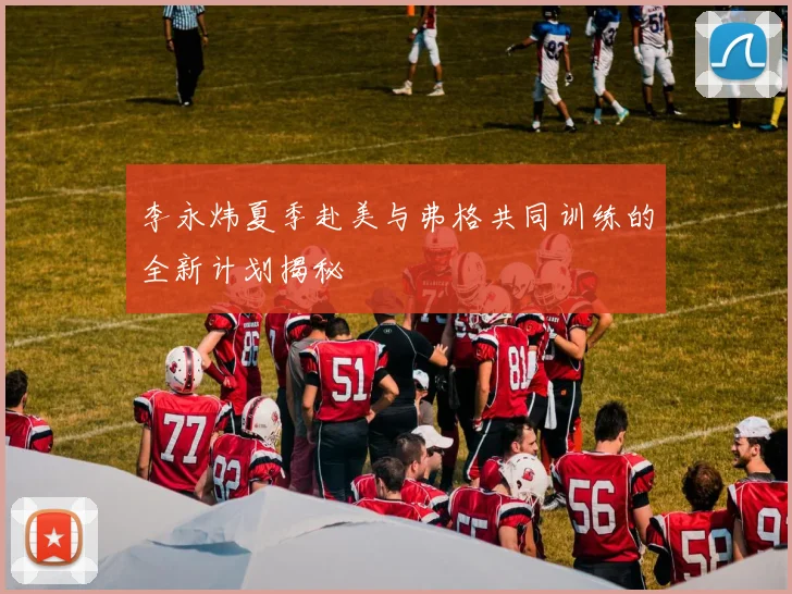 李永炜夏季赴美与弗格共同训练的全新计划揭秘