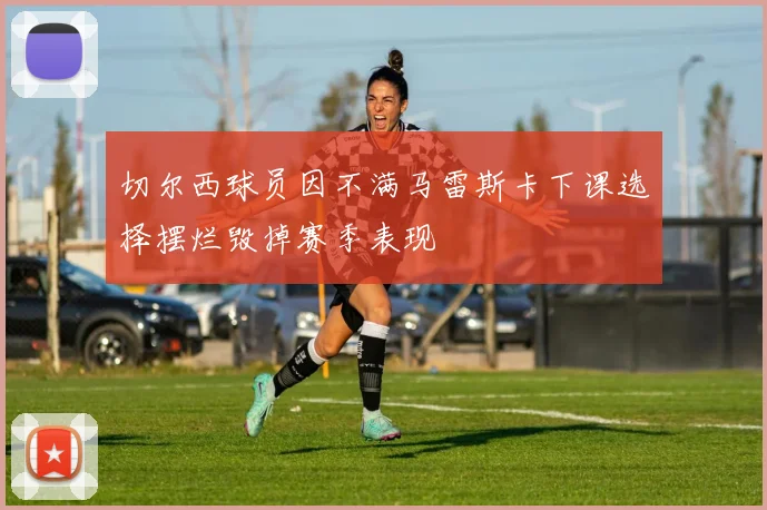 切尔西球员因不满马雷斯卡下课选择摆烂毁掉赛季表现