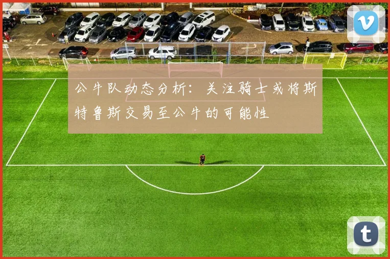 公牛队动态分析：关注骑士或将斯特鲁斯交易至公牛的可能性