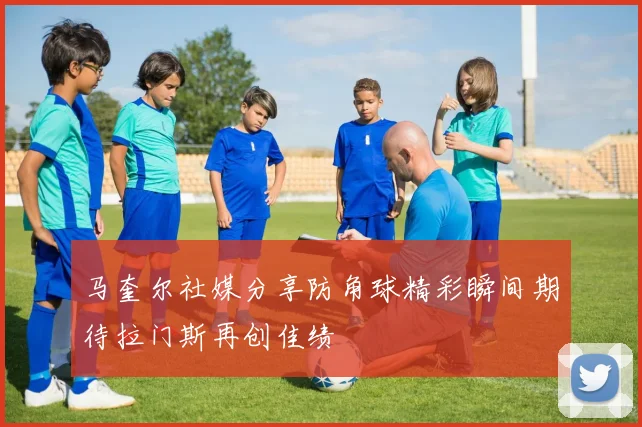 马奎尔社媒分享防角球精彩瞬间期待拉门斯再创佳绩