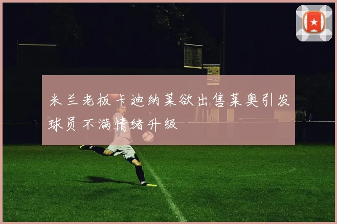 米兰老板卡迪纳莱欲出售莱奥引发球员不满情绪升级