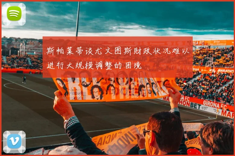 斯帕莱蒂谈尤文图斯财政状况难以进行大规模调整的困境