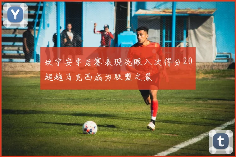 坎宁安季后赛表现亮眼八次得分20超越马克西成为联盟之最