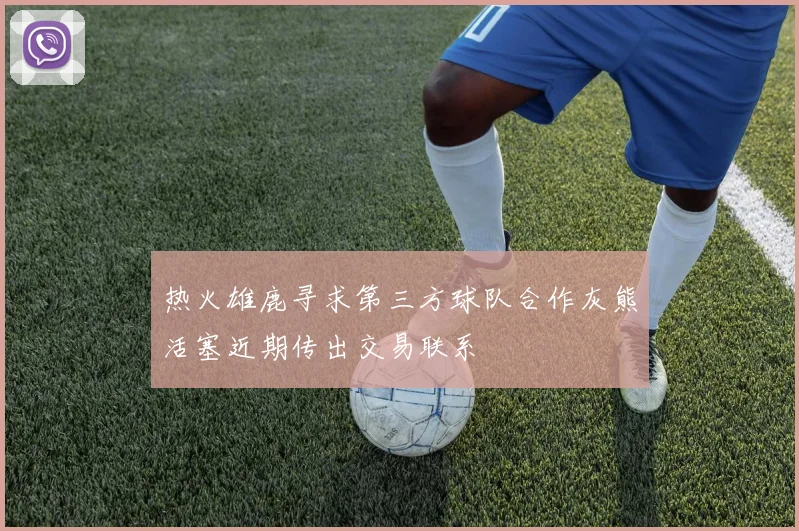热火雄鹿寻求第三方球队合作灰熊活塞近期传出交易联系
