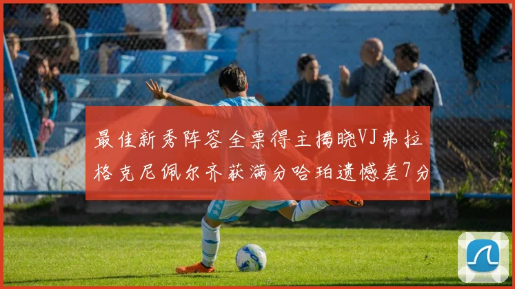 最佳新秀阵容全票得主揭晓VJ弗拉格克尼佩尔齐获满分哈珀遗憾差7分
