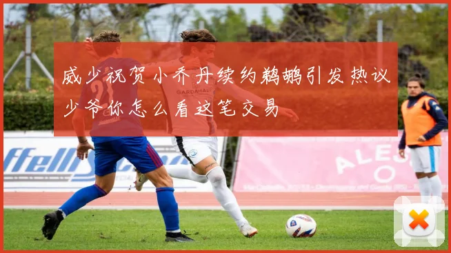 威少祝贺小乔丹续约鹈鹕引发热议少爷你怎么看这笔交易