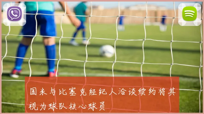 国米与比塞克经纪人洽谈续约将其视为球队核心球员
