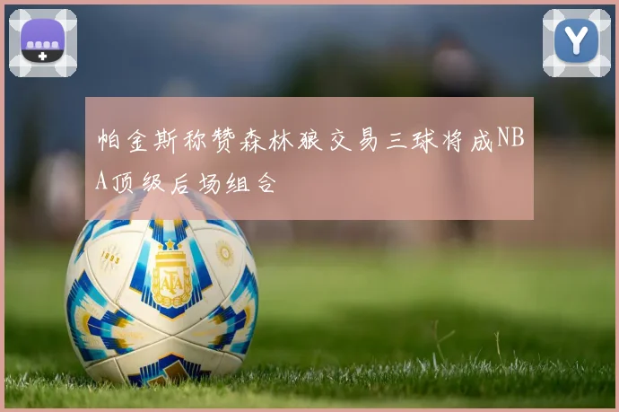 帕金斯称赞森林狼交易三球将成NBA顶级后场组合