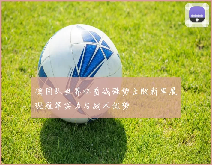 德国队世界杯首战强势击败新军展现冠军实力与战术优势