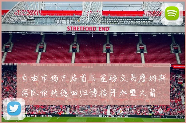自由市场开启首日重磅交易詹姆斯离队伦纳德回归博格丹加盟火箭