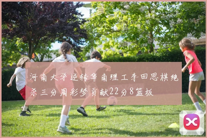 河南大学逆转华南理工李田思棋绝杀三分周彩梦贡献22分8篮板