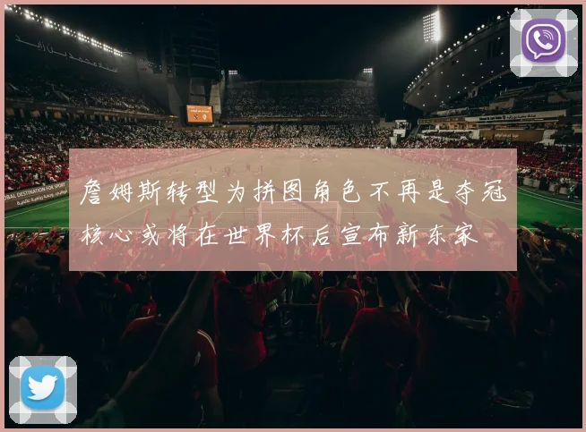 詹姆斯转型为拼图角色不再是夺冠核心或将在世界杯后宣布新东家
