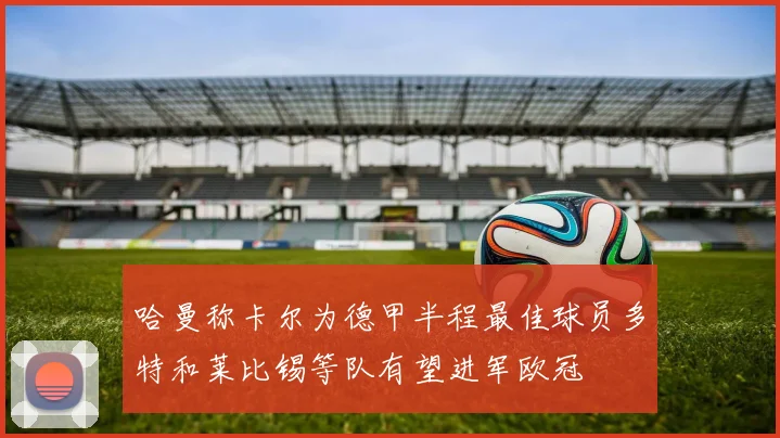 哈曼称卡尔为德甲半程最佳球员多特和莱比锡等队有望进军欧冠