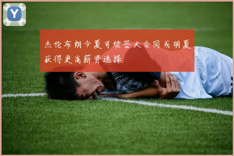 杰伦布朗今夏可续签大合同或明夏获得更高薪资选择