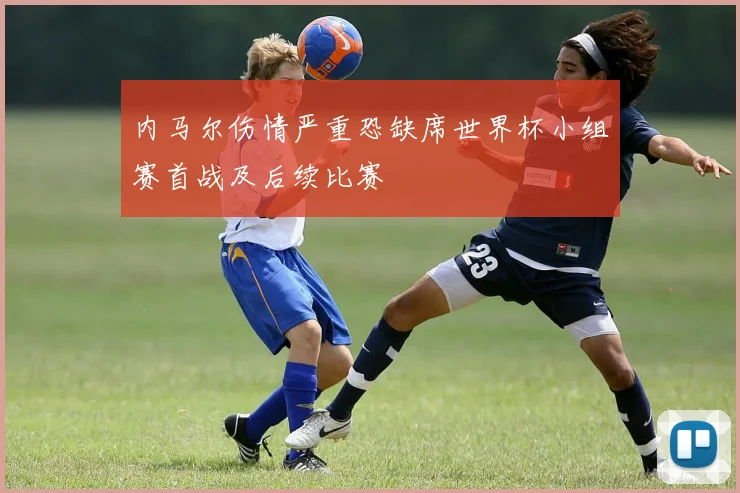 内马尔伤情严重恐缺席世界杯小组赛首战及后续比赛