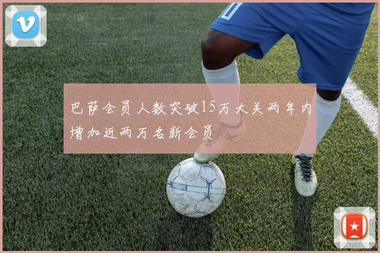 巴萨会员人数突破15万大关两年内增加近两万名新会员