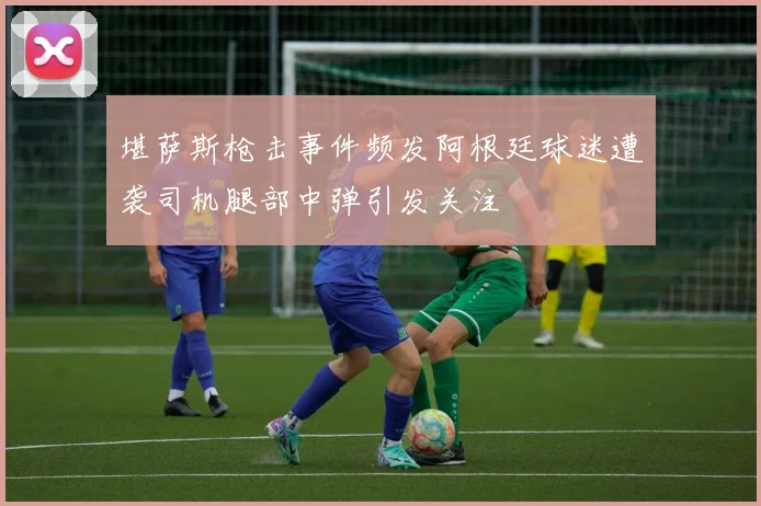 堪萨斯枪击事件频发阿根廷球迷遭袭司机腿部中弹引发关注