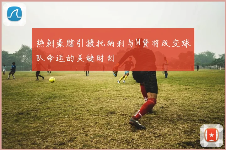 热刺豪赌引援托纳利与M费将改变球队命运的关键时刻