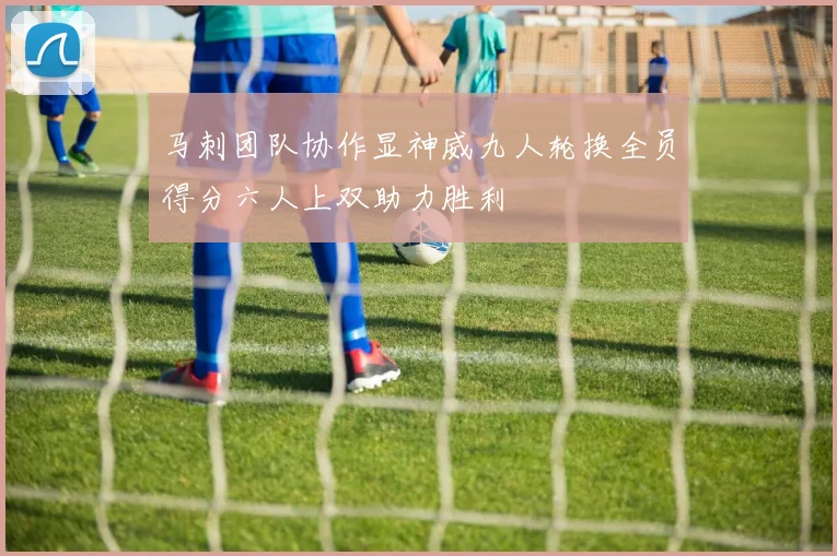 马刺团队协作显神威九人轮换全员得分六人上双助力胜利