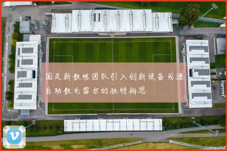 国足新教练团队引入创新设备或源自助教毛雷尔的独特构思