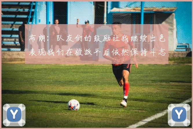 布朗：队友们的鼓励让我继续出色表现我们在被扳平后依然保持斗志