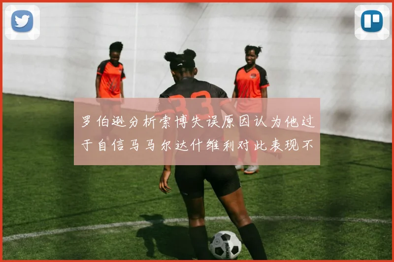 罗伯逊分析索博失误原因认为他过于自信马马尔达什维利对此表现不满