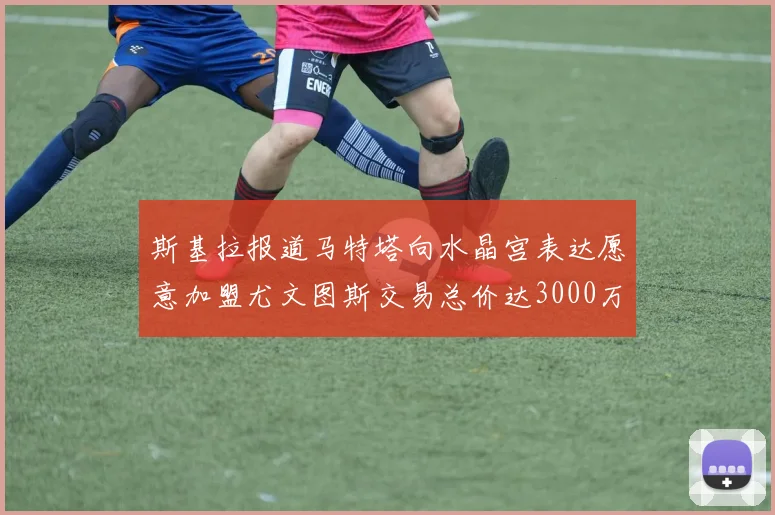 斯基拉报道马特塔向水晶宫表达愿意加盟尤文图斯交易总价达3000万欧元