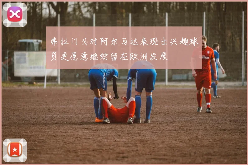 弗拉门戈对阿尔马达表现出兴趣球员更愿意继续留在欧洲发展